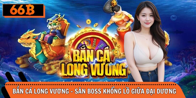 Bắn Cá Long Vương – Săn Boss Khổng Lồ Giữa Đại Dương Bao La