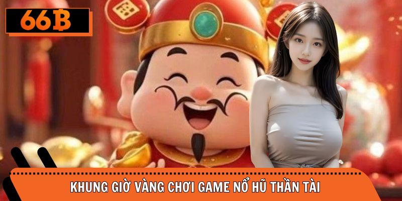 Khung giờ vàng chơi slot Thần tài ăn tiền thật